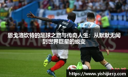 恩戈洛坎特的足球之路与传奇人生：从默默无闻到世界巨星的蜕变