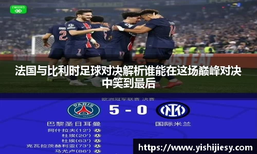 法国与比利时足球对决解析谁能在这场巅峰对决中笑到最后