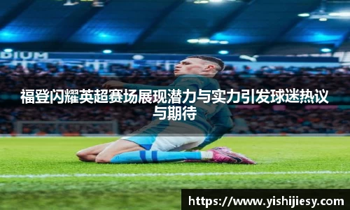 福登闪耀英超赛场展现潜力与实力引发球迷热议与期待
